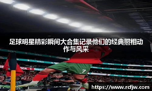 足球明星精彩瞬间大合集记录他们的经典照相动作与风采